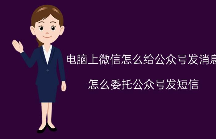 电脑上微信怎么给公众号发消息 怎么委托公众号发短信？